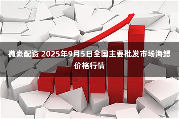 微豪配资 2025年9月5日全国主要批发市场海鳗价格行情