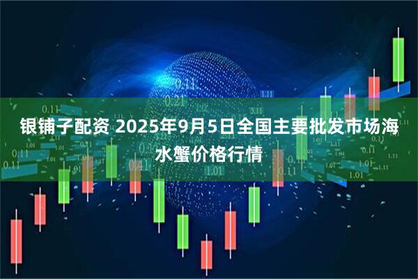 银铺子配资 2025年9月5日全国主要批发市场海水蟹价格行情