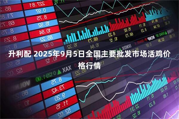 升利配 2025年9月5日全国主要批发市场活鸡价格行情