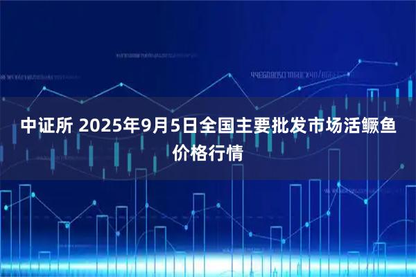 中证所 2025年9月5日全国主要批发市场活鳜鱼价格行情