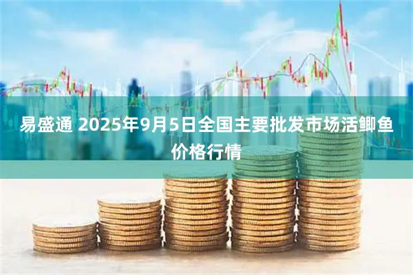 易盛通 2025年9月5日全国主要批发市场活鲫鱼价格行情