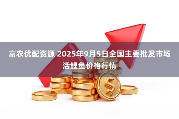 富农优配资源 2025年9月5日全国主要批发市场活鲤鱼价格行情