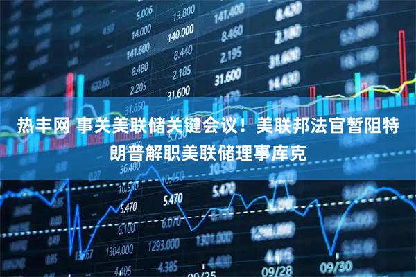 热丰网 事关美联储关键会议！美联邦法官暂阻特朗普解职美联储理事库克