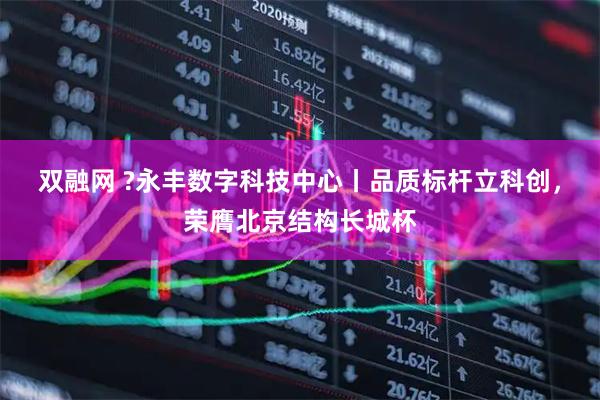 双融网 ?永丰数字科技中心丨品质标杆立科创，荣膺北京结构长城杯