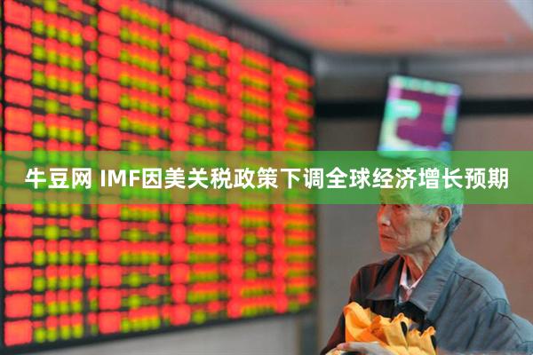 牛豆网 IMF因美关税政策下调全球经济增长预期