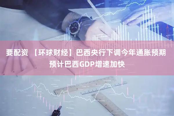 要配资 【环球财经】巴西央行下调今年通胀预期 预计巴西GDP增速加快