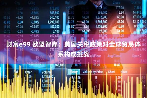财富e99 欧盟智库：美国关税政策对全球贸易体系构成挑战