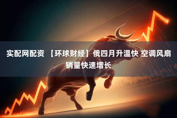 实配网配资 【环球财经】俄四月升温快 空调风扇销量快速增长
