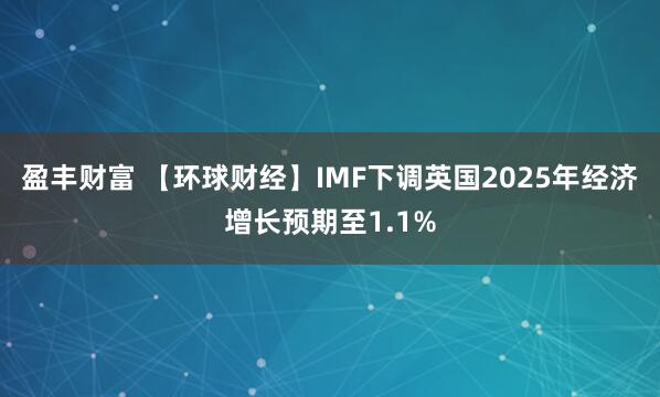 盈丰财富 【环球财经】IMF下调英国2025年经济增长预期至1.1%