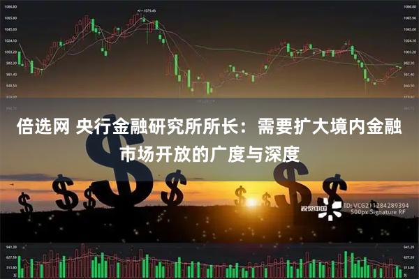 倍选网 央行金融研究所所长：需要扩大境内金融市场开放的广度与深度