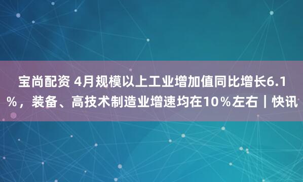 宝尚配资 4月规模以上工业增加值同比增长6.1％，装备、高技术制造业增速均在10％左右｜快讯