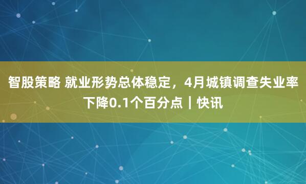 智股策略 就业形势总体稳定，4月城镇调查失业率下降0.1个百分点｜快讯