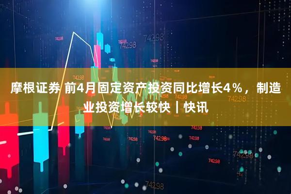摩根证券 前4月固定资产投资同比增长4％，制造业投资增长较快｜快讯
