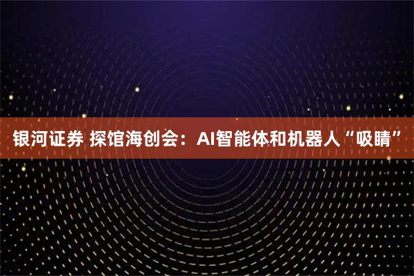 银河证券 探馆海创会：AI智能体和机器人“吸睛”