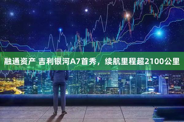 融通资产 吉利银河A7首秀，续航里程超2100公里