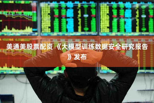 美通美股票配资 《大模型训练数据安全研究报告》发布