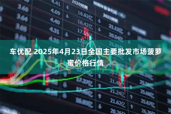 车优配 2025年4月23日全国主要批发市场菠萝蜜价格行情