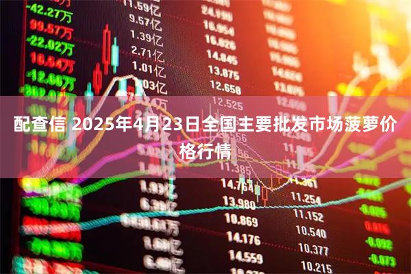 配查信 2025年4月23日全国主要批发市场菠萝价格行情