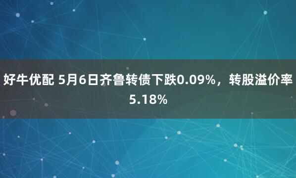 好牛优配 5月6日齐鲁转债下跌0.09%，转股溢价率5.18%