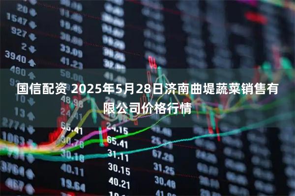 国信配资 2025年5月28日济南曲堤蔬菜销售有限公司价格行情