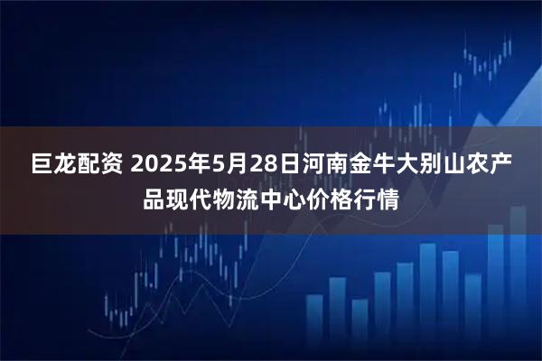 巨龙配资 2025年5月28日河南金牛大别山农产品现代物流中心价格行情