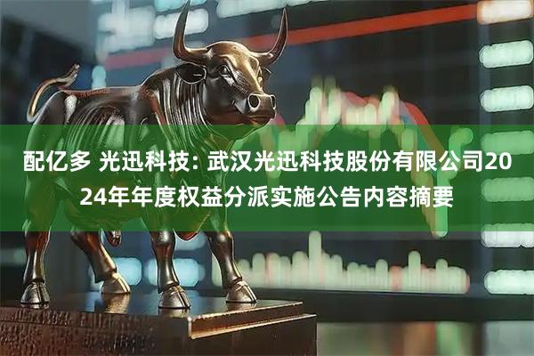 配亿多 光迅科技: 武汉光迅科技股份有限公司2024年年度权益分派实施公告内容摘要