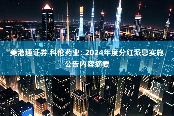 美港通证券 科伦药业: 2024年度分红派息实施公告内容摘要