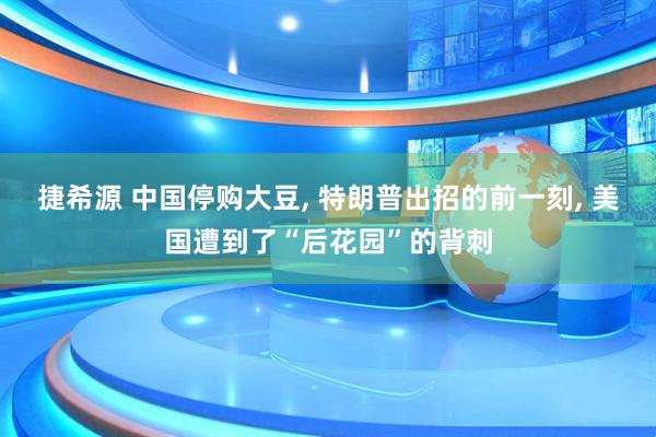 捷希源 中国停购大豆, 特朗普出招的前一刻, 美国遭到了“后花园”的背刺