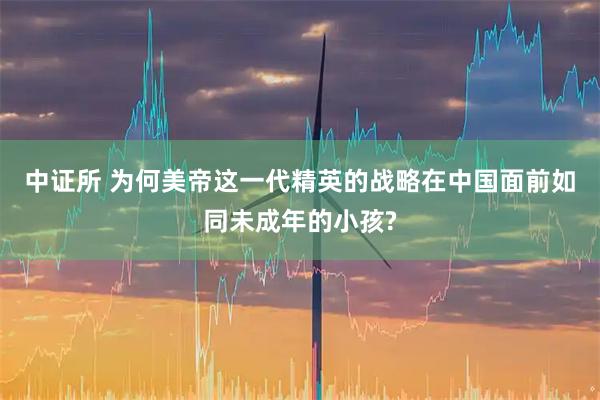中证所 为何美帝这一代精英的战略在中国面前如同未成年的小孩?