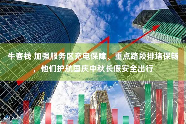 牛客栈 加强服务区充电保障、重点路段排堵保畅，他们护航国庆中秋长假安全出行