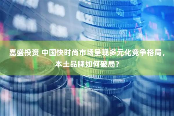 嘉盛投资 中国快时尚市场呈现多元化竞争格局，本土品牌如何破局？