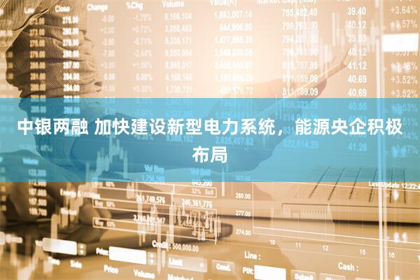 中银两融 加快建设新型电力系统，能源央企积极布局