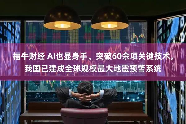 福牛财经 AI也显身手、突破60余项关键技术，我国已建成全球规模最大地震预警系统