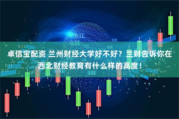 卓信宝配资 兰州财经大学好不好？兰财告诉你在西北财经教育有什么样的高度！