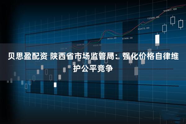 贝思盈配资 陕西省市场监管局：强化价格自律维护公平竞争