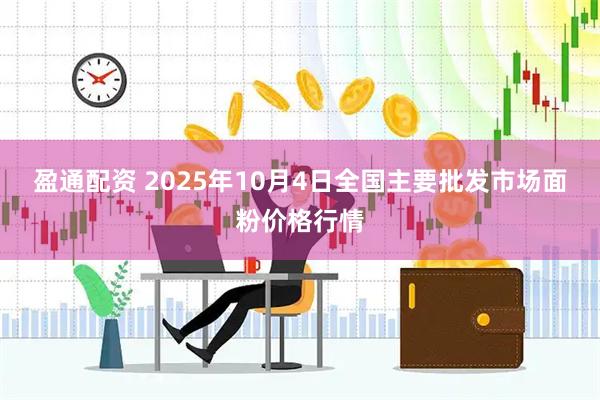 盈通配资 2025年10月4日全国主要批发市场面粉价格行情
