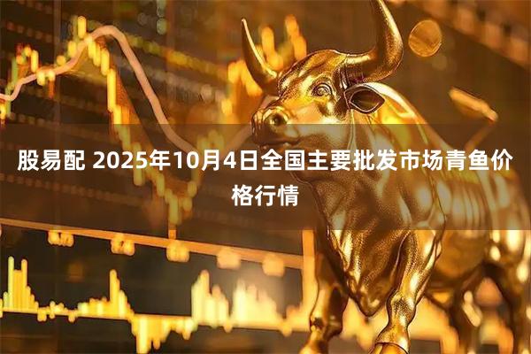 股易配 2025年10月4日全国主要批发市场青鱼价格行情