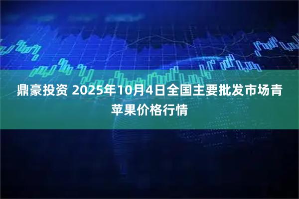 鼎豪投资 2025年10月4日全国主要批发市场青苹果价格行情
