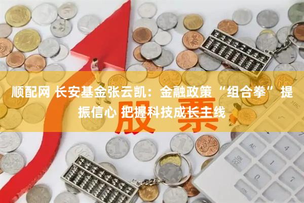 顺配网 长安基金张云凯：金融政策 “组合拳” 提振信心 把握科技成长主线