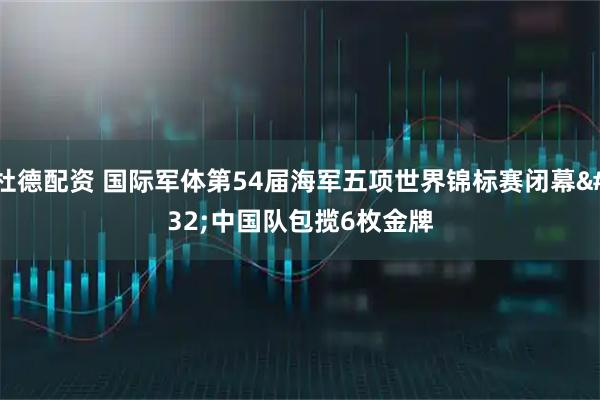 杜德配资 国际军体第54届海军五项世界锦标赛闭幕&#32;中国队包揽6枚金牌