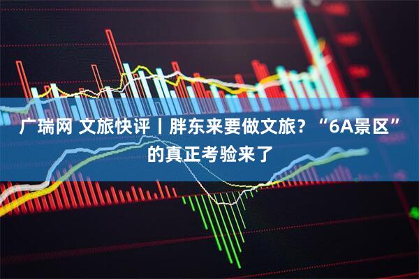 广瑞网 文旅快评丨胖东来要做文旅？“6A景区”的真正考验来了