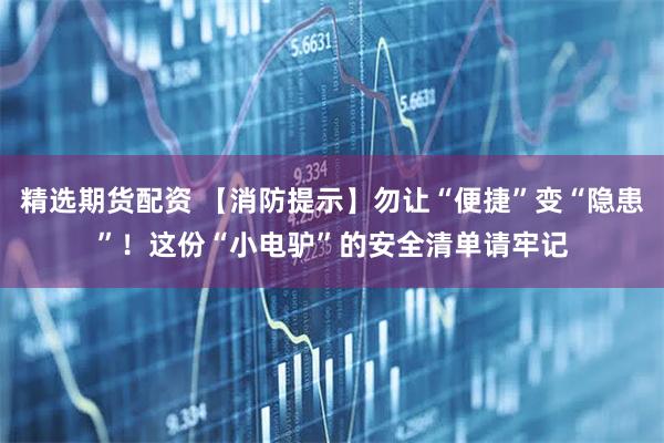 精选期货配资 【消防提示】勿让“便捷”变“隐患”！这份“小电驴”的安全清单请牢记