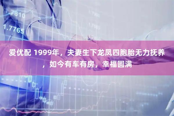 爱优配 1999年，夫妻生下龙凤四胞胎无力抚养，如今有车有房，幸福圆满