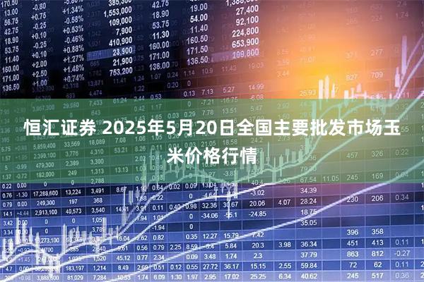 恒汇证券 2025年5月20日全国主要批发市场玉米价格行情