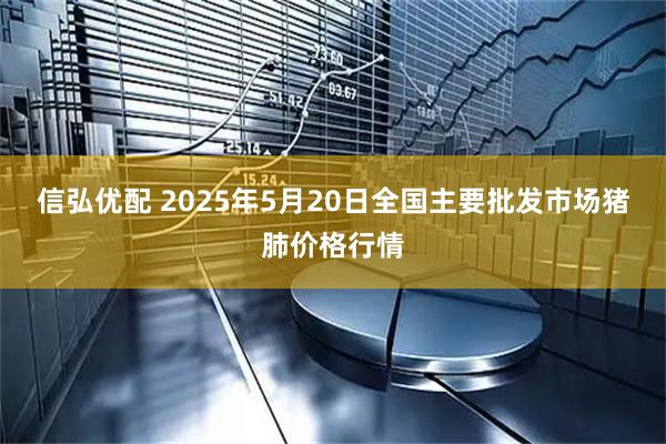 信弘优配 2025年5月20日全国主要批发市场猪肺价格行情