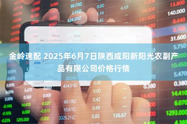 金岭速配 2025年6月7日陕西咸阳新阳光农副产品有限公司价格行情