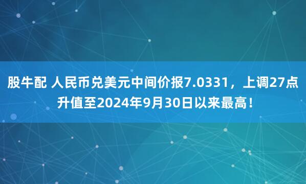 股牛配 人民币兑美元中间价报7.0331，上调27点 升值至2024年9月30日以来最高！