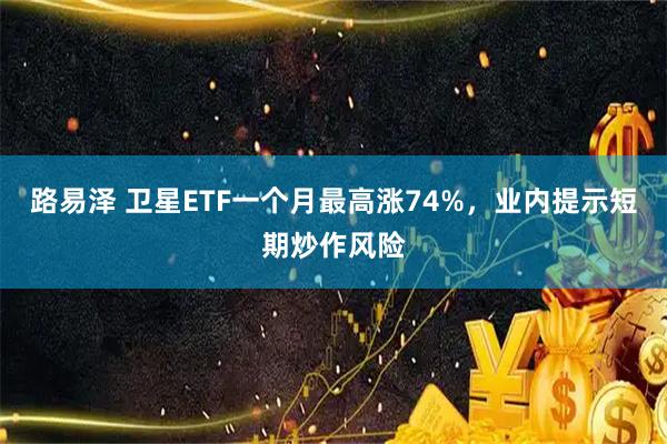 路易泽 卫星ETF一个月最高涨74%，业内提示短期炒作风险