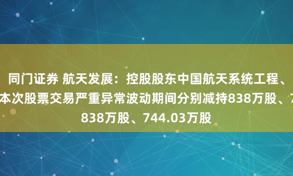 同门证券 航天发展:控股股东中国航天系统工程、航天科工于本次股票交易严重异常波动期间分别减持838万股、744.03万股