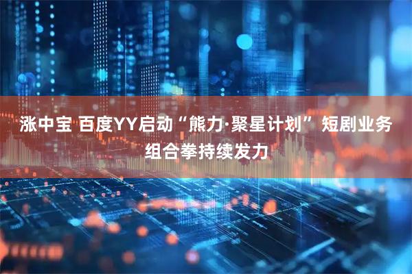 涨中宝 百度YY启动“熊力·聚星计划” 短剧业务组合拳持续发力